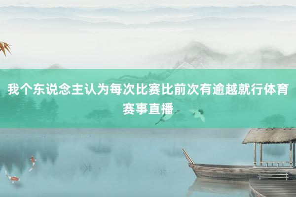 我个东说念主认为每次比赛比前次有逾越就行体育赛事直播