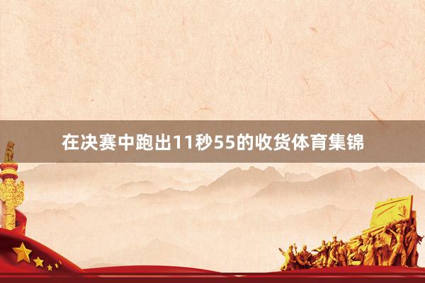 在决赛中跑出11秒55的收货体育集锦