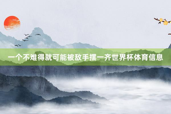 一个不难得就可能被敌手摆一齐世界杯体育信息