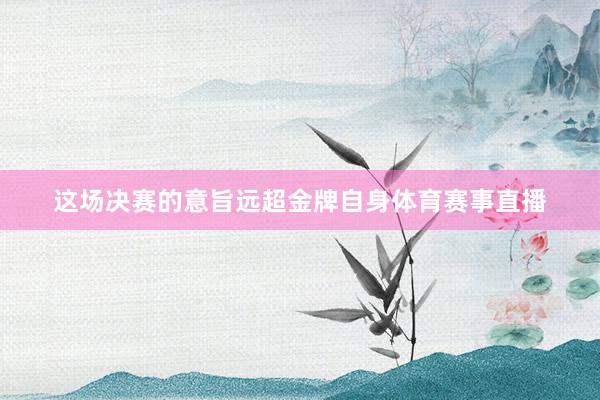这场决赛的意旨远超金牌自身体育赛事直播