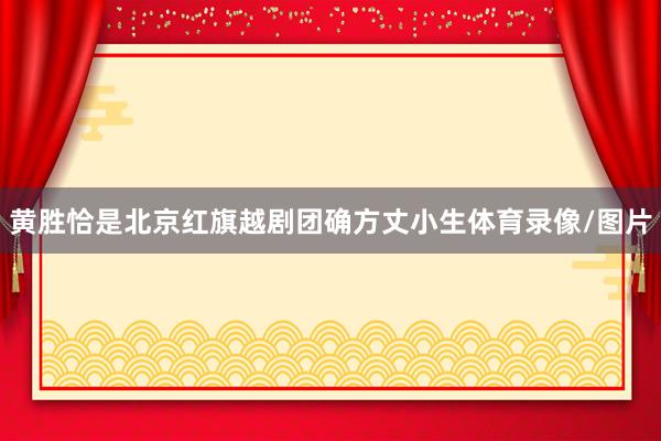 黄胜恰是北京红旗越剧团确方丈小生体育录像/图片