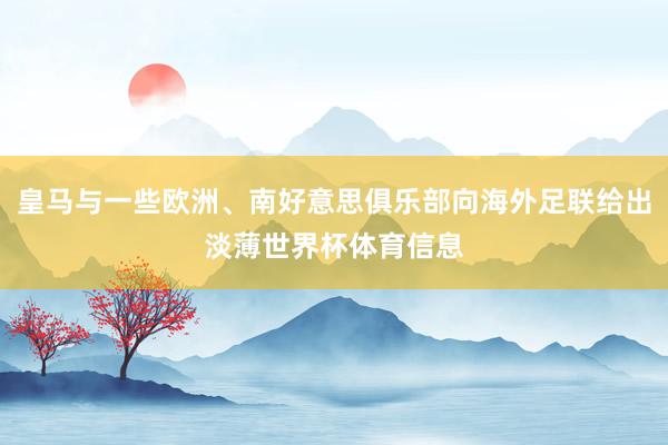 皇马与一些欧洲、南好意思俱乐部向海外足联给出淡薄世界杯体育信息
