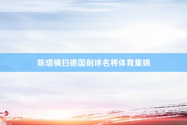 陈熠横扫德国削球名将体育集锦