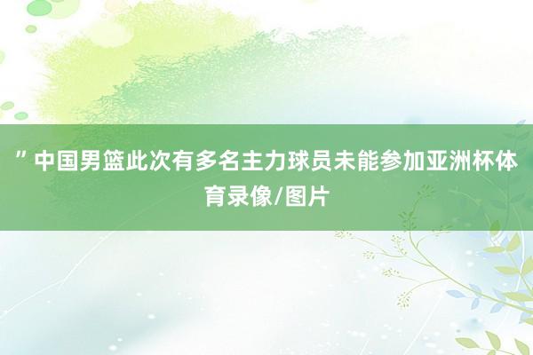 ”中国男篮此次有多名主力球员未能参加亚洲杯体育录像/图片