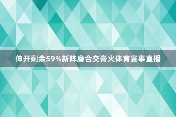 伸开剩余59%新阵磨合交膏火体育赛事直播