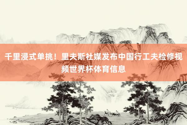 千里浸式单挑！里夫斯社媒发布中国行工夫检修视频世界杯体育信息