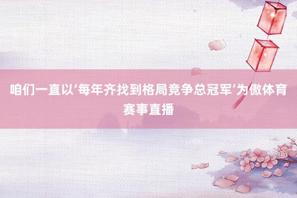 咱们一直以‘每年齐找到格局竞争总冠军’为傲体育赛事直播