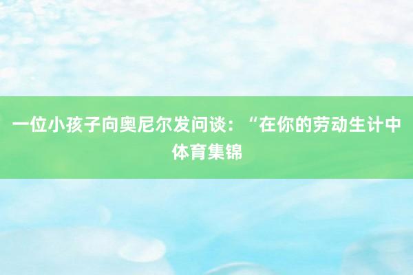 一位小孩子向奥尼尔发问谈：“在你的劳动生计中体育集锦
