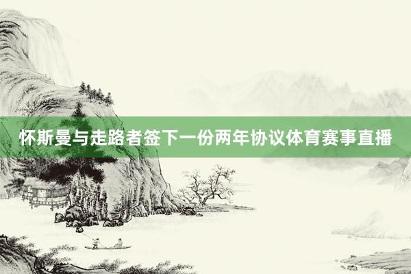 怀斯曼与走路者签下一份两年协议体育赛事直播