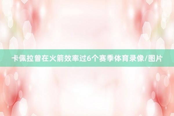 卡佩拉曾在火箭效率过6个赛季体育录像/图片