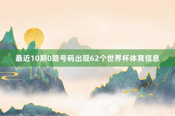 最近10期0路号码出现62个世界杯体育信息