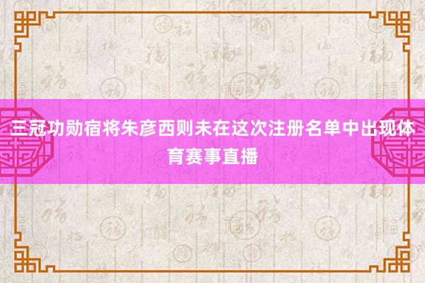 三冠功勋宿将朱彦西则未在这次注册名单中出现体育赛事直播