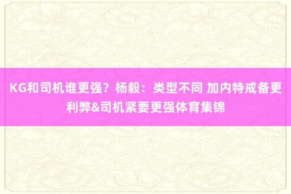KG和司机谁更强？杨毅：类型不同 加内特戒备更利弊&司机紧要更强体育集锦
