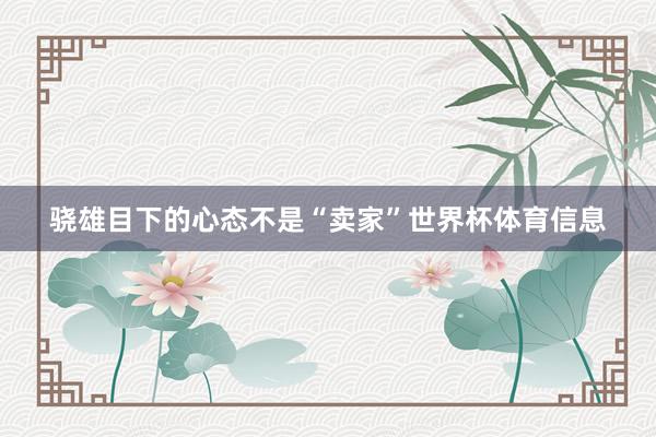 骁雄目下的心态不是“卖家”世界杯体育信息