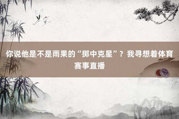 你说他是不是雨果的“掷中克星”？我寻想着体育赛事直播