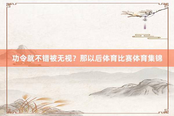 功令就不错被无视？那以后体育比赛体育集锦