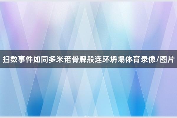 扫数事件如同多米诺骨牌般连环坍塌体育录像/图片