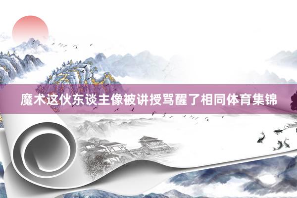魔术这伙东谈主像被讲授骂醒了相同体育集锦