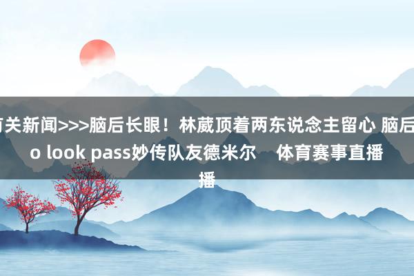 有关新闻>>>脑后长眼！林葳顶着两东说念主留心 脑后no look pass妙传队友德米尔    体育赛事直播