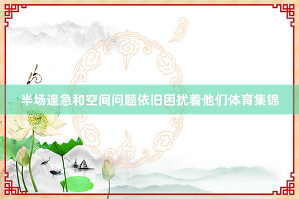 半场遑急和空间问题依旧困扰着他们体育集锦