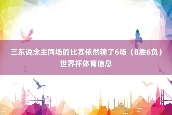 三东说念主同场的比赛依然输了6场（8胜6负）世界杯体育信息