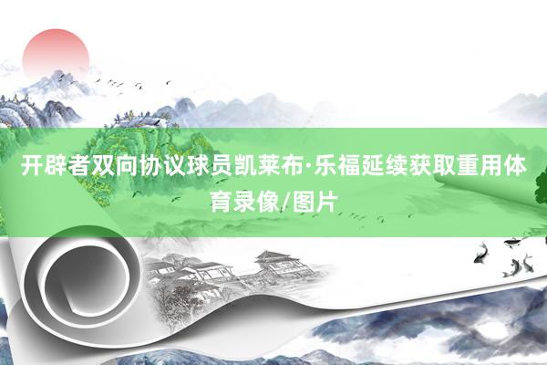开辟者双向协议球员凯莱布·乐福延续获取重用体育录像/图片