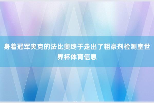 身着冠军夹克的法比奥终于走出了粗豪剂检测室世界杯体育信息