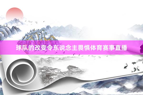 球队的改变令东说念主畏惧体育赛事直播