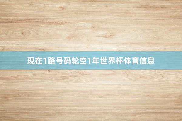 现在1路号码轮空1年世界杯体育信息