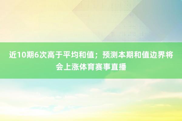 近10期6次高于平均和值；预测本期和值边界将会上涨体育赛事直播