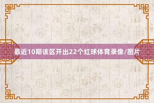 最近10期该区开出22个红球体育录像/图片