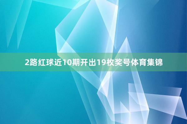 2路红球近10期开出19枚奖号体育集锦