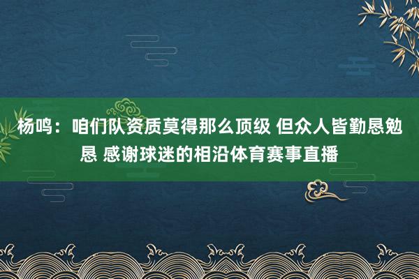 杨鸣：咱们队资质莫得那么顶级 但众人皆勤恳勉恳 感谢球迷的相沿体育赛事直播