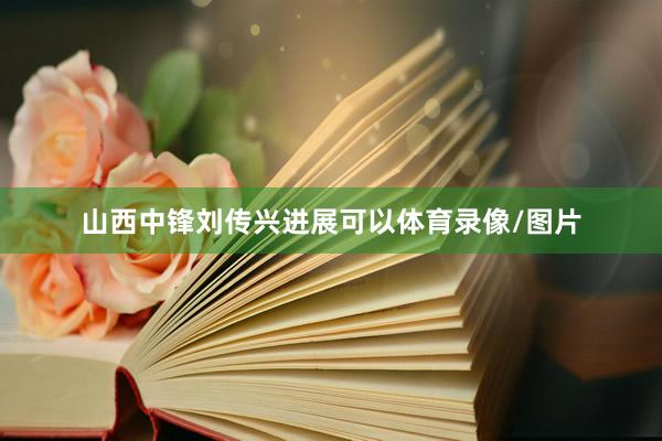 山西中锋刘传兴进展可以体育录像/图片