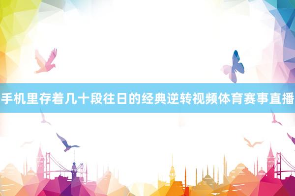 手机里存着几十段往日的经典逆转视频体育赛事直播