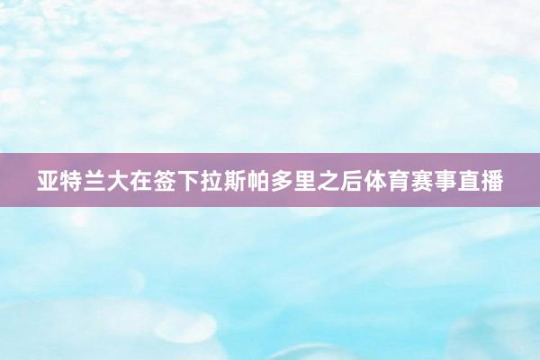 亚特兰大在签下拉斯帕多里之后体育赛事直播