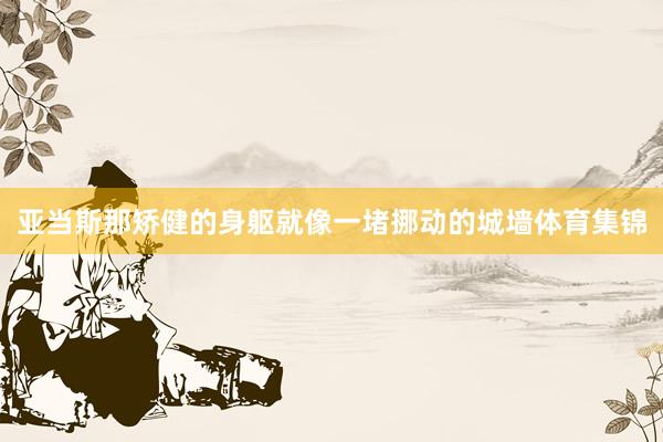 亚当斯那矫健的身躯就像一堵挪动的城墙体育集锦
