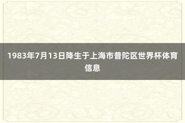 1983年7月13日降生于上海市普陀区世界杯体育信息
