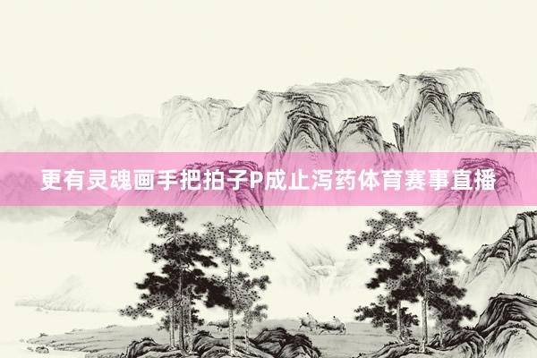 更有灵魂画手把拍子P成止泻药体育赛事直播