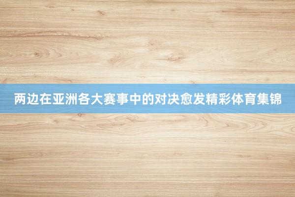 两边在亚洲各大赛事中的对决愈发精彩体育集锦