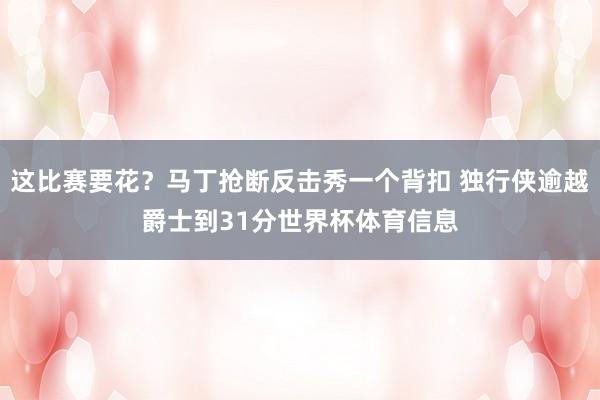 这比赛要花？马丁抢断反击秀一个背扣 独行侠逾越爵士到31分世界杯体育信息