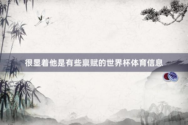 很显着他是有些禀赋的世界杯体育信息