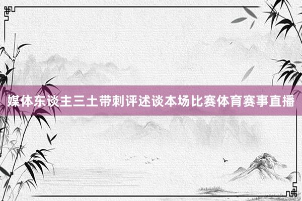 媒体东谈主三土带刺评述谈本场比赛体育赛事直播