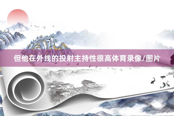 但他在外线的投射主持性很高体育录像/图片