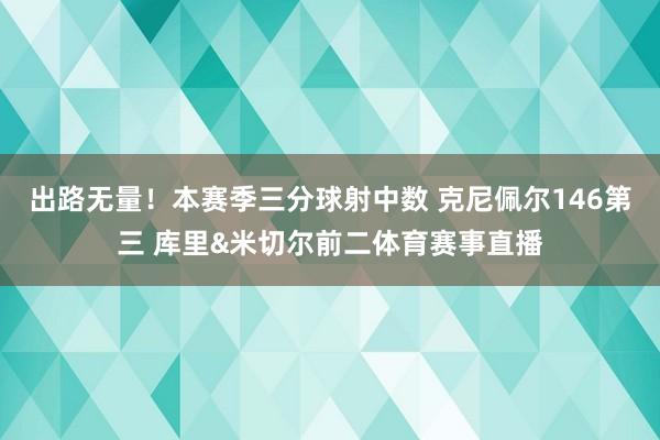出路无量！本赛季三分球射中数 克尼佩尔146第三 库里&米切尔前二体育赛事直播