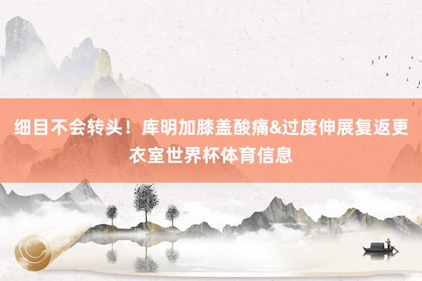 细目不会转头！库明加膝盖酸痛&过度伸展复返更衣室世界杯体育信息