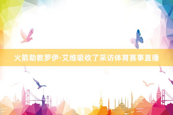 火箭助教罗伊·艾维吸收了采访体育赛事直播