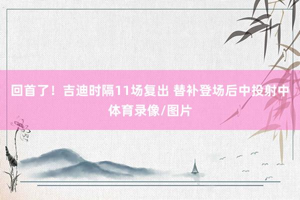 回首了！吉迪时隔11场复出 替补登场后中投射中体育录像/图片