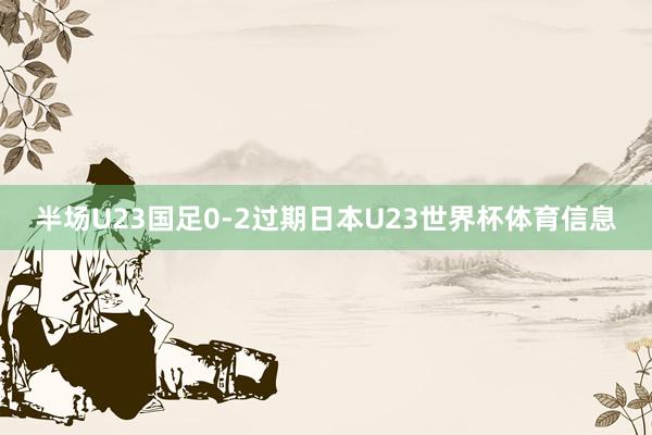 半场U23国足0-2过期日本U23世界杯体育信息