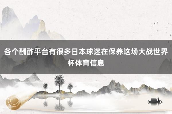 各个酬酢平台有很多日本球迷在保养这场大战世界杯体育信息